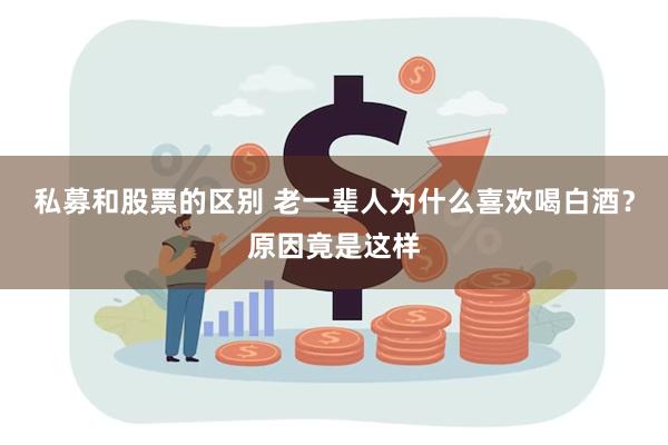 私募和股票的区别 老一辈人为什么喜欢喝白酒？原因竟是这样
