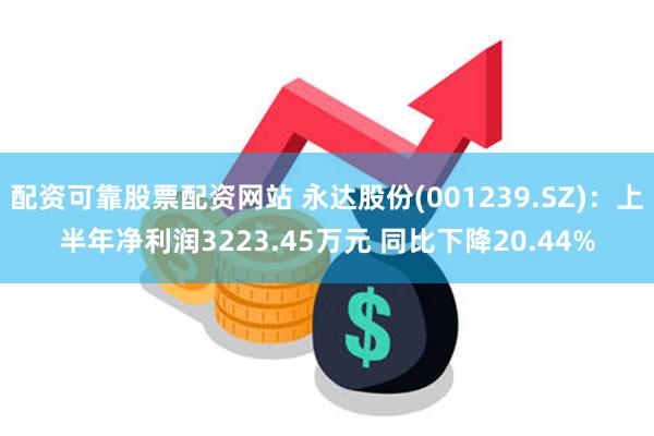 配资可靠股票配资网站 永达股份(001239.SZ)：上半年净利润3223.45万元 同比下降20.44%