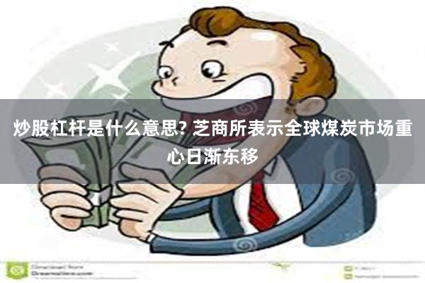 炒股杠杆是什么意思? 芝商所表示全球煤炭市场重心日渐东移