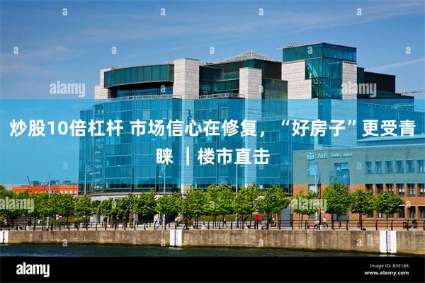炒股10倍杠杆 市场信心在修复，“好房子”更受青睐 ｜楼市直击