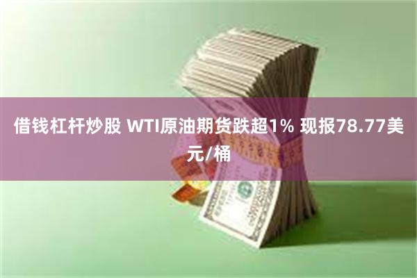 借钱杠杆炒股 WTI原油期货跌超1% 现报78.77美元/桶