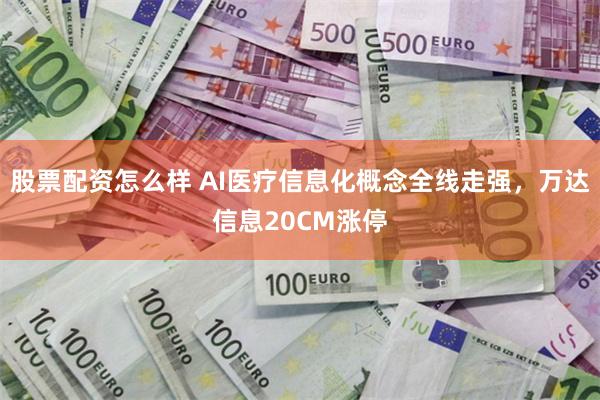 股票配资怎么样 AI医疗信息化概念全线走强，万达信息20CM涨停