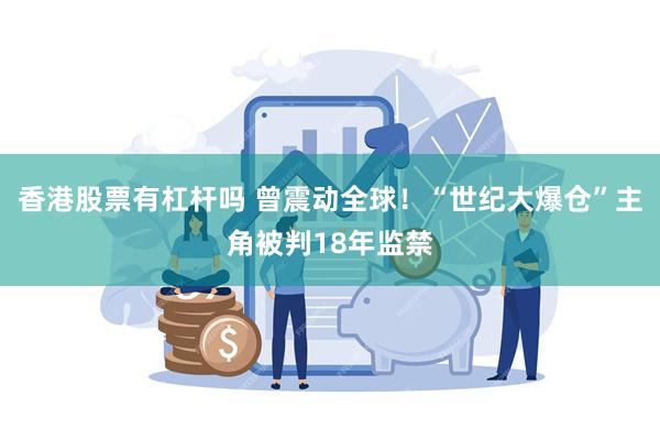 香港股票有杠杆吗 曾震动全球！“世纪大爆仓”主角被判18年监禁