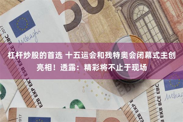 杠杆炒股的首选 十五运会和残特奥会闭幕式主创亮相！透露：精彩将不止于现场