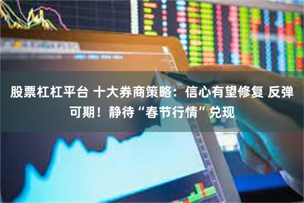 股票杠杠平台 十大券商策略：信心有望修复 反弹可期！静待“春节行情”兑现
