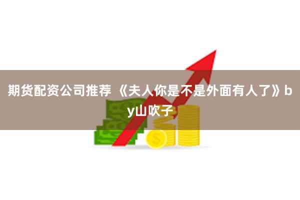 期货配资公司推荐 《夫人你是不是外面有人了》by山吹子