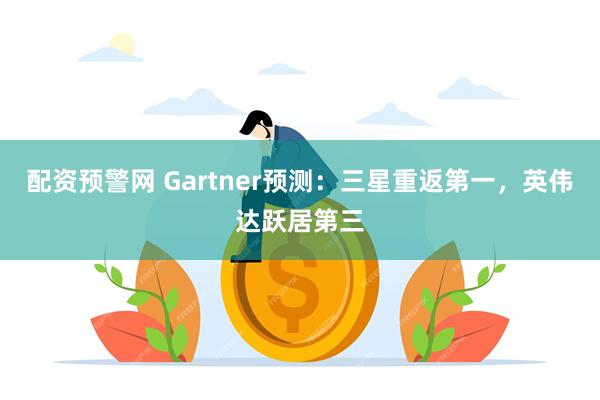 配资预警网 Gartner预测：三星重返第一，英伟达跃居第三