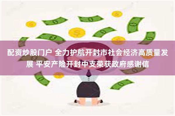 配资炒股门户 全力护航开封市社会经济高质量发展 平安产险开封中支荣获政府感谢信