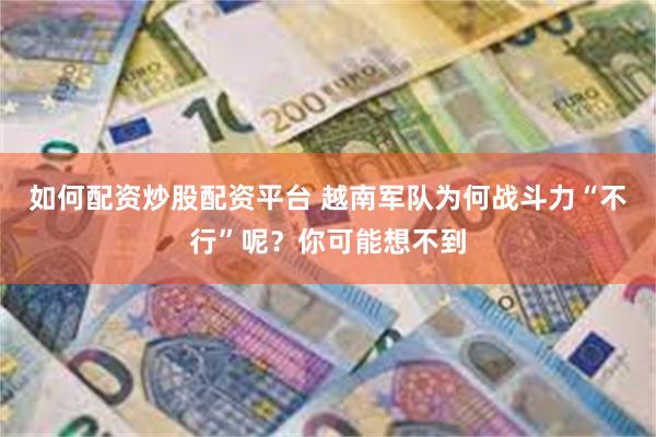如何配资炒股配资平台 越南军队为何战斗力“不行”呢？你可能想不到