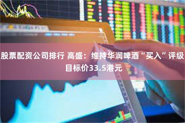 股票配资公司排行 高盛：维持华润啤酒“买入”评级 目标价33.5港元