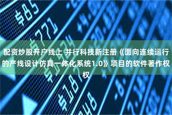 配资炒股开户线上 并行科技新注册《面向连续运行的产线设计仿真一体化系统1.0》项目的软件著作权