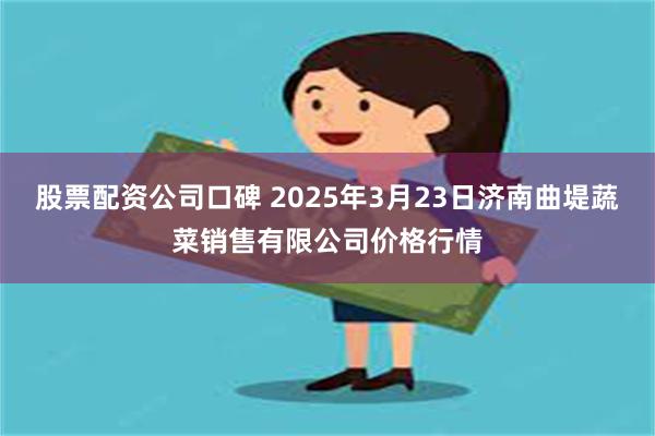 股票配资公司口碑 2025年3月23日济南曲堤蔬菜销售有限公司价格行情