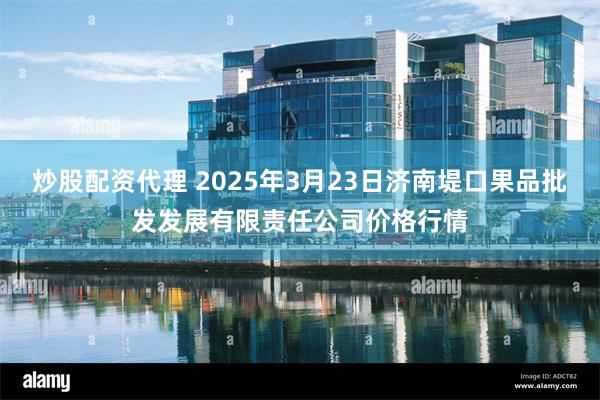 炒股配资代理 2025年3月23日济南堤口果品批发发展有限责任公司价格行情