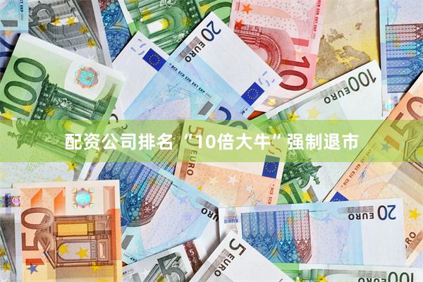 配资公司排名 “10倍大牛”强制退市