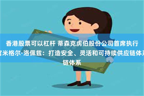 香港股票可以杠杆 蒂森克虏伯股份公司首席执行官米格尔·洛佩兹：打造安全、灵活和可持续供应链体系