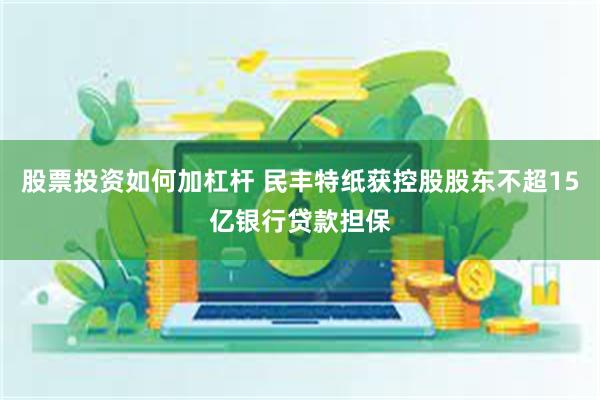 股票投资如何加杠杆 民丰特纸获控股股东不超15亿银行贷款担保