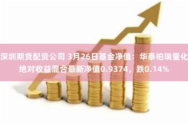 深圳期货配资公司 3月26日基金净值：华泰柏瑞量化绝对收益混合最新净值0.9374，跌0.14%