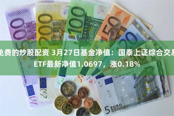 免费的炒股配资 3月27日基金净值：国泰上证综合交易ETF最新净值1.0697，涨0.18%