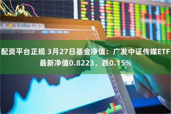配资平台正规 3月27日基金净值：广发中证传媒ETF最新净值0.8223，跌0.15%