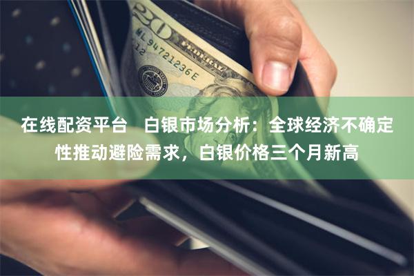 在线配资平台   白银市场分析：全球经济不确定性推动避险需求，白银价格三个月新高