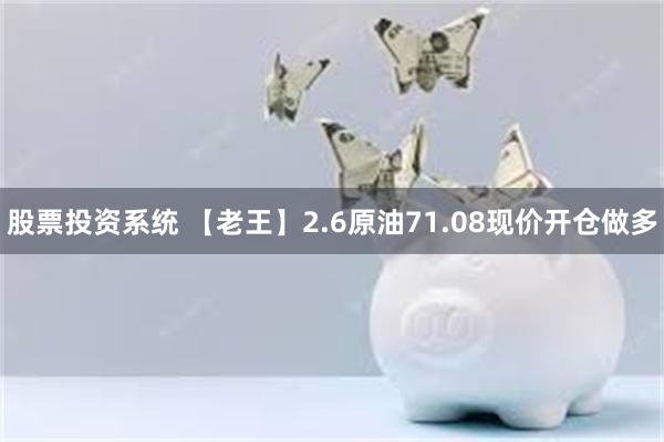 股票投资系统 【老王】2.6原油71.08现价开仓做多