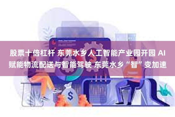 股票十倍杠杆 东莞水乡人工智能产业园开园 AI赋能物流配送与智能驾驶 东莞水乡“智”变加速