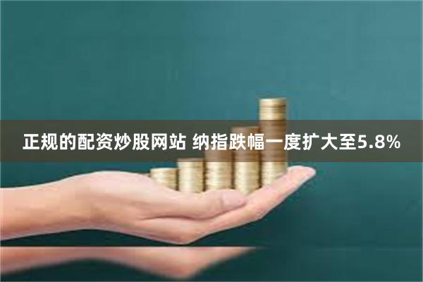 正规的配资炒股网站 纳指跌幅一度扩大至5.8%