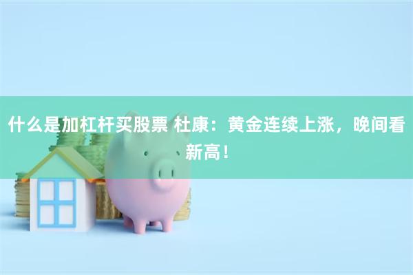 什么是加杠杆买股票 杜康：黄金连续上涨，晚间看新高！