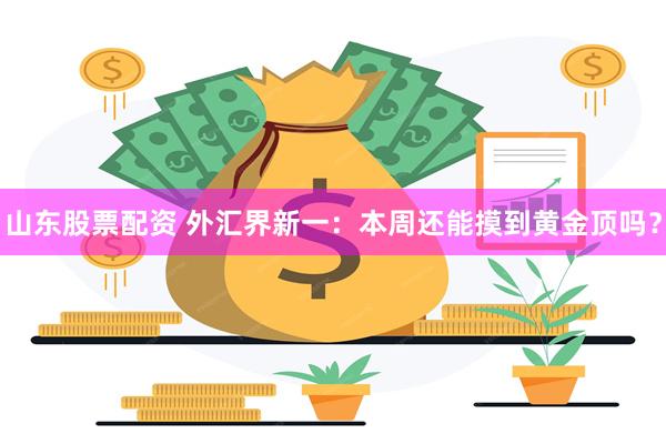 山东股票配资 外汇界新一：本周还能摸到黄金顶吗？