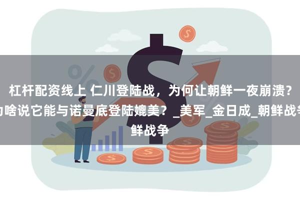 杠杆配资线上 仁川登陆战，为何让朝鲜一夜崩溃？为啥说它能与诺曼底登陆媲美？_美军_金日成_朝鲜战争