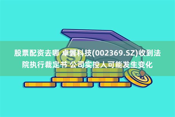 股票配资去哪 卓翼科技(002369.SZ)收到法院执行裁定书 公司实控人可能发生变化