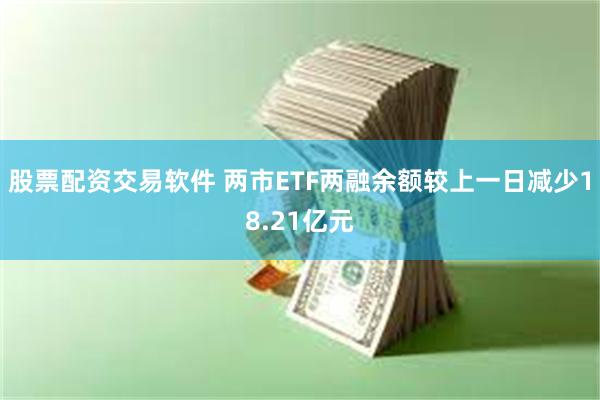 股票配资交易软件 两市ETF两融余额较上一日减少18.21亿元