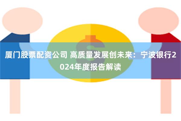 厦门股票配资公司 高质量发展创未来：宁波银行2024年度报告解读