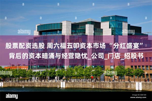 股票配资选股 周六福五叩资本市场 “分红盛宴” 背后的资本暗涌与经营隐忧_公司_门店_招股书