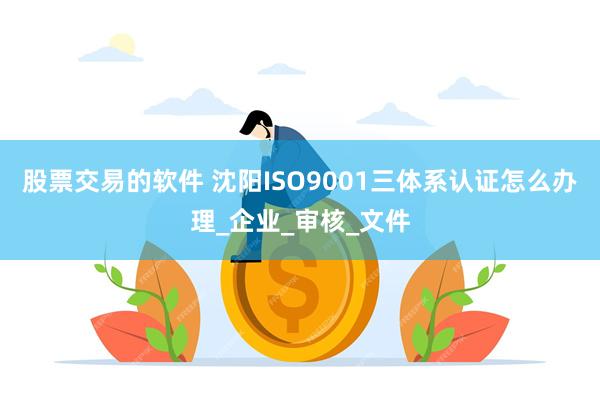 股票交易的软件 沈阳ISO9001三体系认证怎么办理_企业_审核_文件