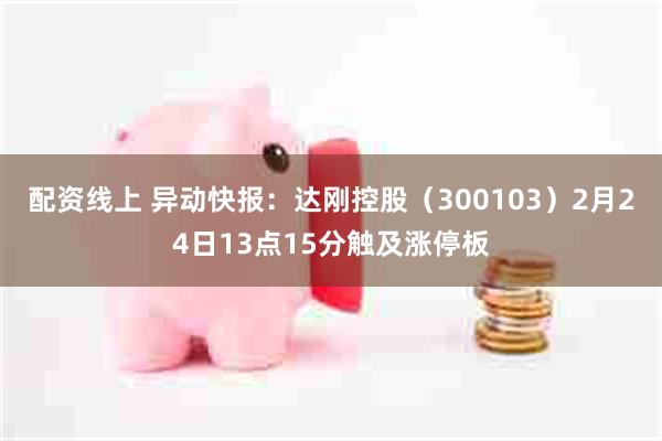 配资线上 异动快报：达刚控股（300103）2月24日13点15分触及涨停板