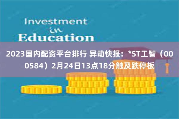2023国内配资平台排行 异动快报：*ST工智（000584）2月24日13点18分触及跌停板