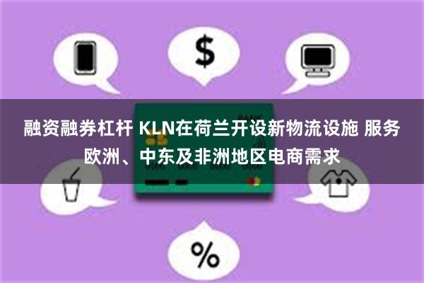 融资融券杠杆 KLN在荷兰开设新物流设施 服务欧洲、中东及非洲地区电商需求