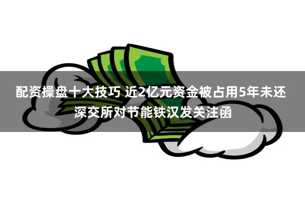 配资操盘十大技巧 近2亿元资金被占用5年未还 深交所对节能铁汉发关注函