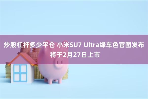 炒股杠杆多少平仓 小米SU7 Ultra绿车色官图发布 将于2月27日上市
