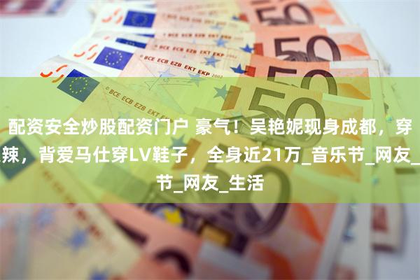 配资安全炒股配资门户 豪气！吴艳妮现身成都，穿着火辣，背爱马仕穿LV鞋子，全身近21万_音乐节_网友_生活