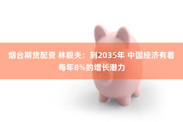烟台期货配资 林毅夫：到2035年 中国经济有着每年8%的增长潜力