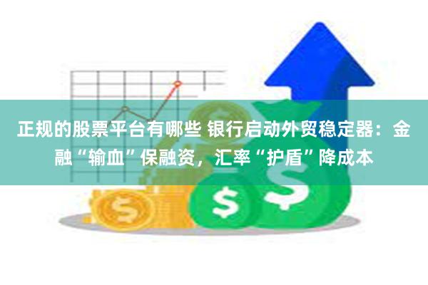 正规的股票平台有哪些 银行启动外贸稳定器：金融“输血”保融资，汇率“护盾”降成本
