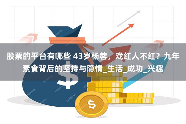 股票的平台有哪些 43岁杨蓉，戏红人不红？九年素食背后的坚持与隐情_生活_成功_兴趣