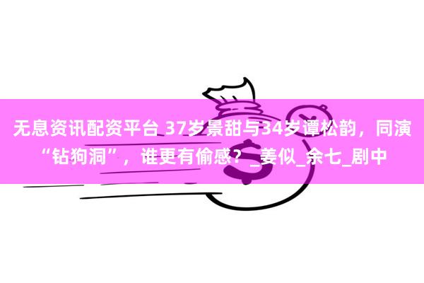 无息资讯配资平台 37岁景甜与34岁谭松韵，同演“钻狗洞”，谁更有偷感？_姜似_余七_剧中