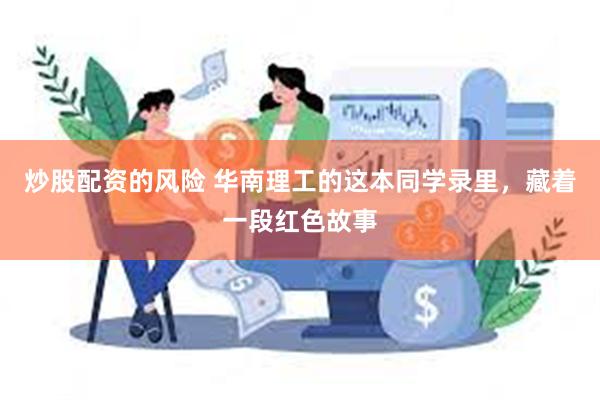 炒股配资的风险 华南理工的这本同学录里，藏着一段红色故事