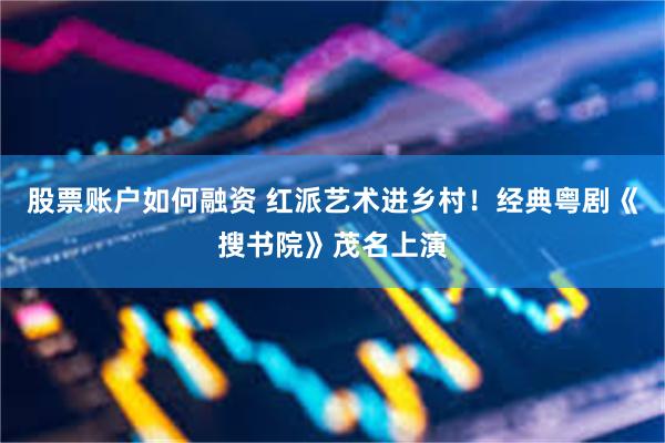 股票账户如何融资 红派艺术进乡村！经典粤剧《搜书院》茂名上演
