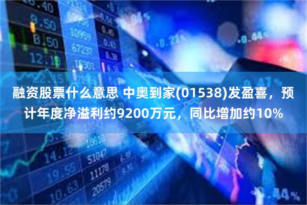 融资股票什么意思 中奥到家(01538)发盈喜，预计年度净溢利约9200万元，同比增加约10%