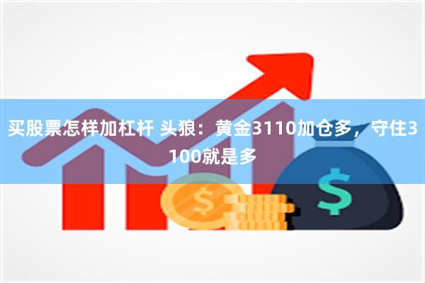 买股票怎样加杠杆 头狼：黄金3110加仓多，守住3100就是多
