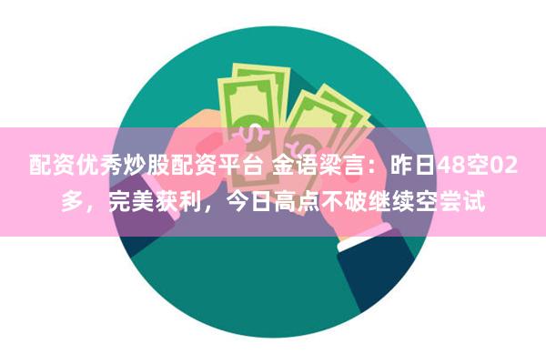 配资优秀炒股配资平台 金语梁言：昨日48空02多，完美获利，今日高点不破继续空尝试